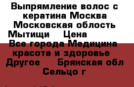 Выпрямление волос с кератина Москва Московская облость Мытищи. › Цена ­ 3 000 - Все города Медицина, красота и здоровье » Другое   . Брянская обл.,Сельцо г.